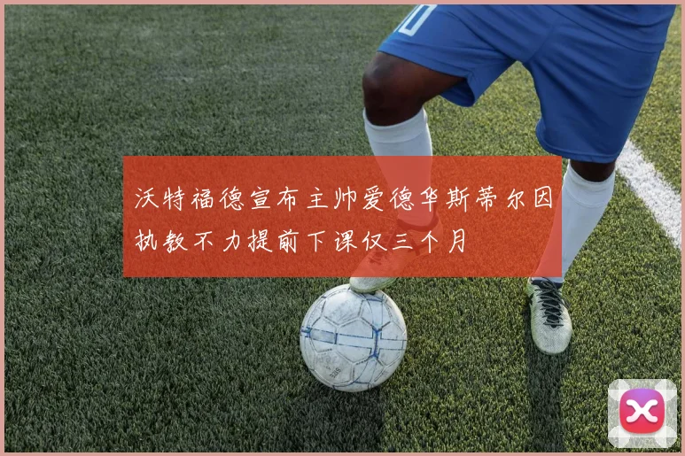 沃特福德宣布主帅爱德华斯蒂尔因执教不力提前下课仅三个月