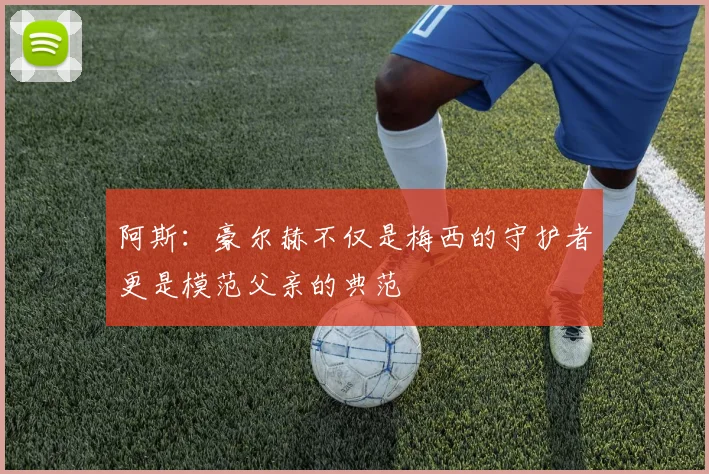 阿斯：豪尔赫不仅是梅西的守护者更是模范父亲的典范