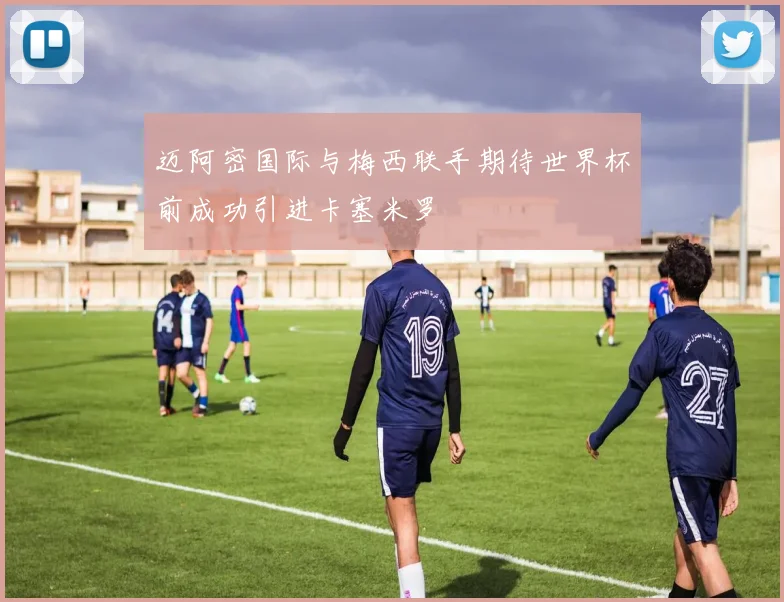 迈阿密国际与梅西联手期待世界杯前成功引进卡塞米罗