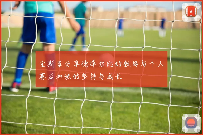 金斯基分享德泽尔比的教诲与个人赛后加练的坚持与成长