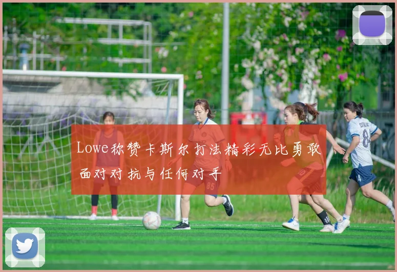 Lowe称赞卡斯尔打法精彩无比勇敢面对对抗与任何对手