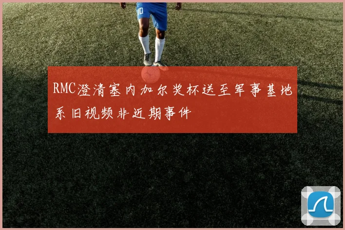 RMC澄清塞内加尔奖杯送至军事基地系旧视频非近期事件