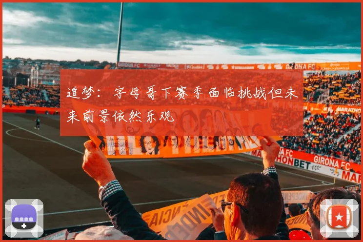 追梦：字母哥下赛季面临挑战但未来前景依然乐观