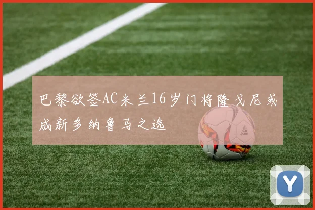 巴黎欲签AC米兰16岁门将隆戈尼或成新多纳鲁马之选
