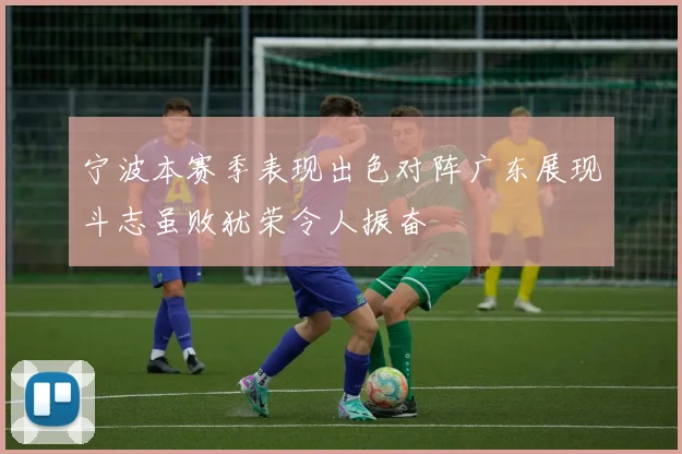 宁波本赛季表现出色对阵广东展现斗志虽败犹荣令人振奋