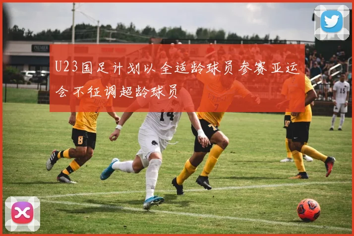 U23国足计划以全适龄球员参赛亚运会不征调超龄球员