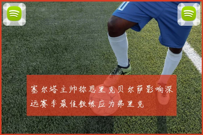 塞尔塔主帅称恩里克贝尔萨影响深远赛季最佳教练应为弗里克