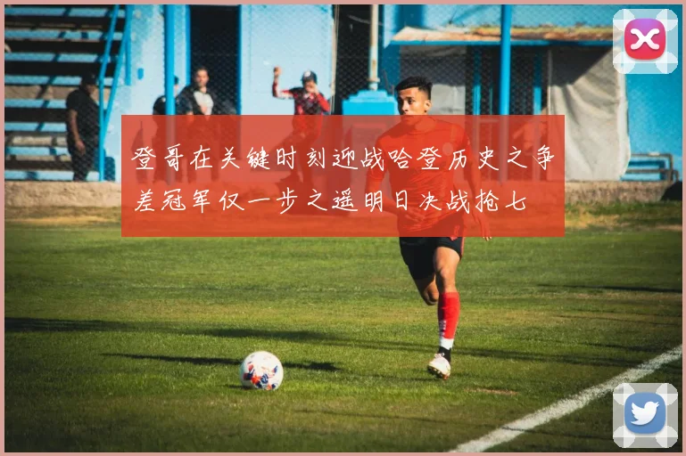 登哥在关键时刻迎战哈登历史之争差冠军仅一步之遥明日决战抢七
