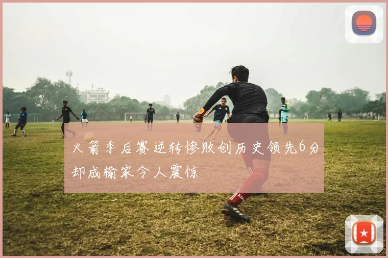 火箭季后赛逆转惨败创历史领先6分却成输家令人震惊