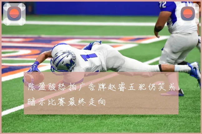 陈盈骏怒拍广告牌赵睿五犯仍笑或暗示比赛最终走向