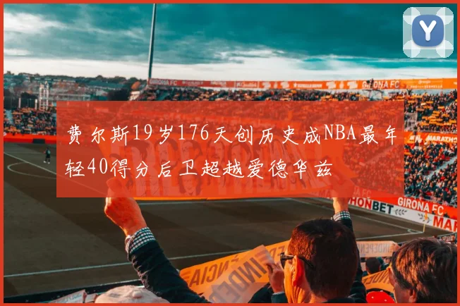 费尔斯19岁176天创历史成NBA最年轻40得分后卫超越爱德华兹