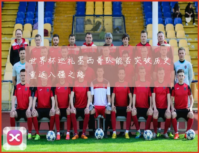 世界杯巡礼墨西哥队能否突破历史重返八强之路