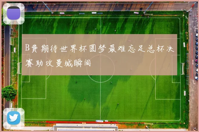 B费期待世界杯圆梦最难忘足总杯决赛助攻曼城瞬间