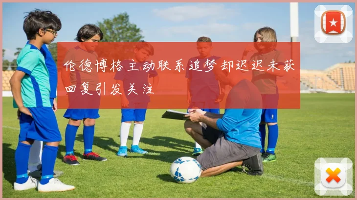 伦德博格主动联系追梦却迟迟未获回复引发关注