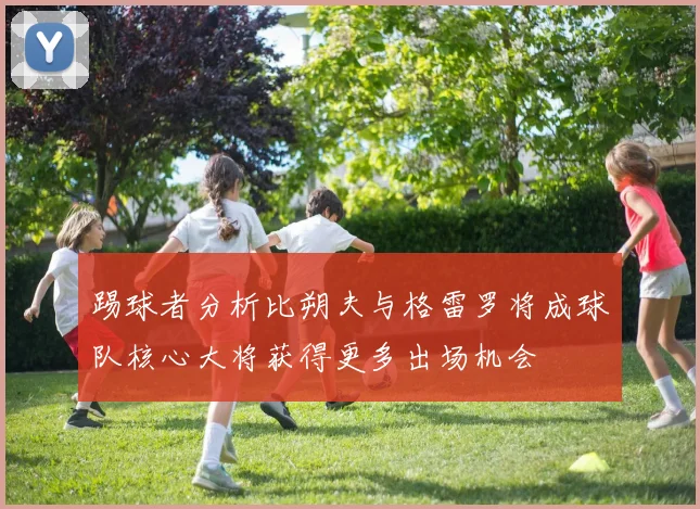 踢球者分析比朔夫与格雷罗将成球队核心大将获得更多出场机会