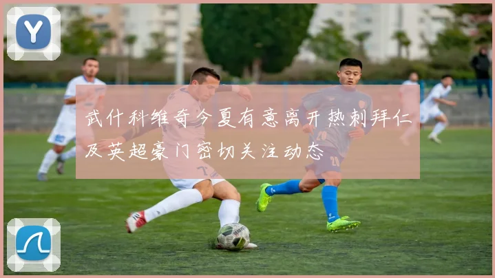 武什科维奇今夏有意离开热刺拜仁及英超豪门密切关注动态