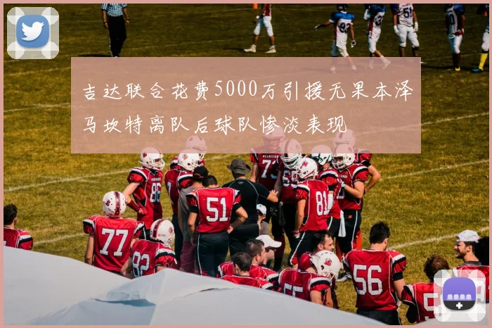 吉达联合花费5000万引援无果本泽马坎特离队后球队惨淡表现