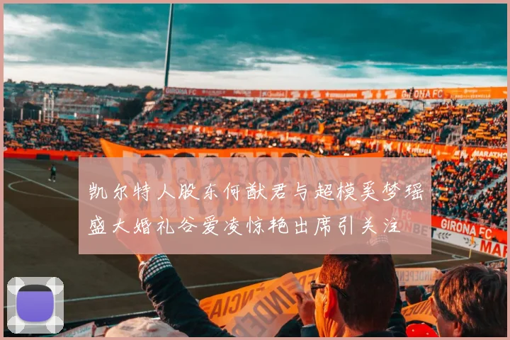 凯尔特人股东何猷君与超模奚梦瑶盛大婚礼谷爱凌惊艳出席引关注