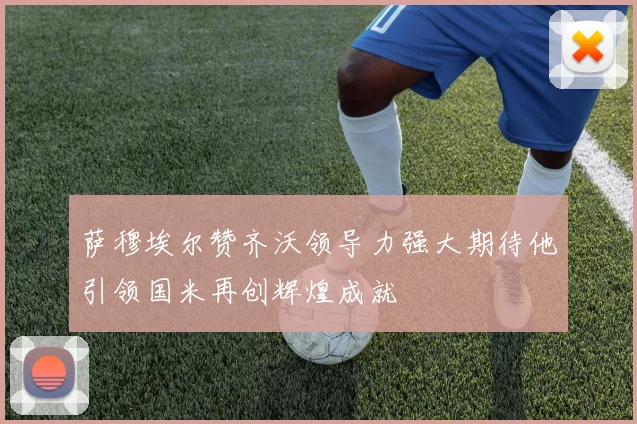 萨穆埃尔赞齐沃领导力强大期待他引领国米再创辉煌成就