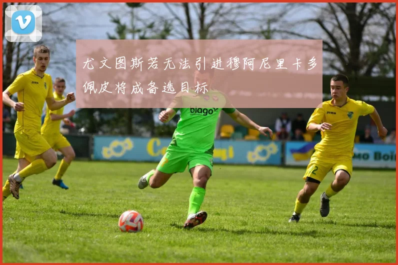 尤文图斯若无法引进穆阿尼里卡多佩皮将成备选目标