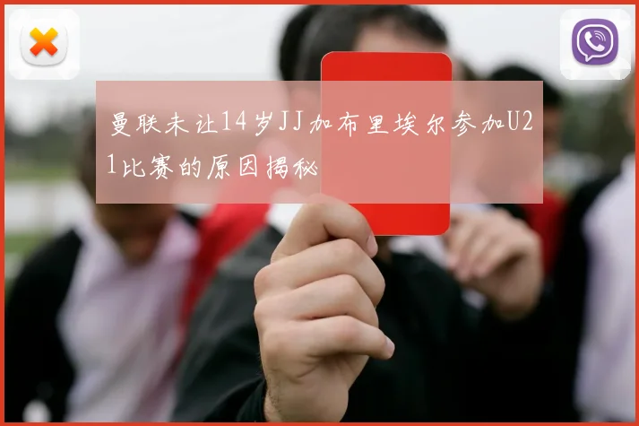 曼联未让14岁JJ加布里埃尔参加U21比赛的原因揭秘