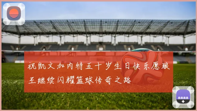 祝凯文加内特五十岁生日快乐愿狼王继续闪耀篮球传奇之路