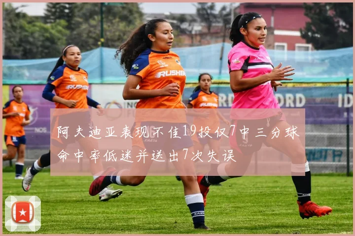 阿夫迪亚表现不佳19投仅7中三分球命中率低迷并送出7次失误