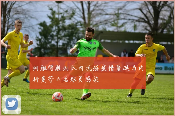 利雅得胜利队内流感疫情蔓延马内科曼等六名球员感染