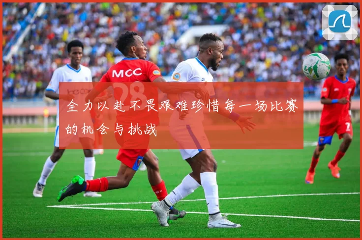 全力以赴不畏艰难珍惜每一场比赛的机会与挑战