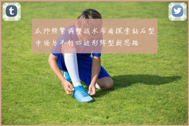 瓜帅频繁调整战术布局探索钻石型中场与平行四边形阵型新思路