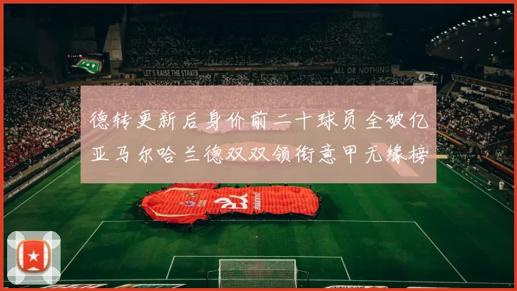 德转更新后身价前二十球员全破亿亚马尔哈兰德双双领衔意甲无缘榜单