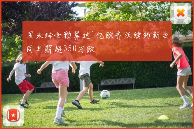 国米转会预算达1亿欧齐沃续约新合同年薪超350万欧