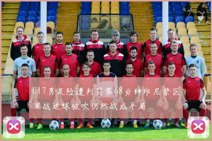 U17男足险遭判罚第68分钟印尼禁区混战进球被吹仍然战成平局