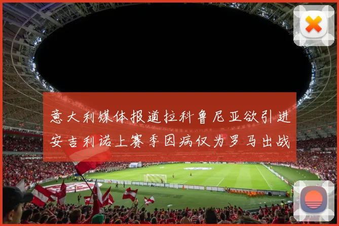 意大利媒体报道拉科鲁尼亚欲引进安吉利诺上赛季因病仅为罗马出战9场